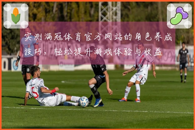 实测满冠体育官方网站的角色养成技巧，轻松提升游戏体验与收益