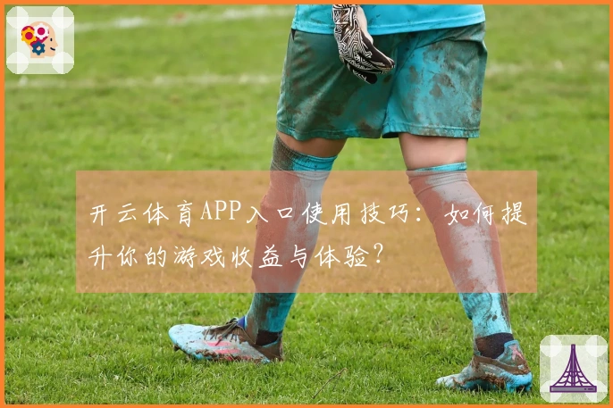 开云体育APP入口使用技巧：如何提升你的游戏收益与体验？