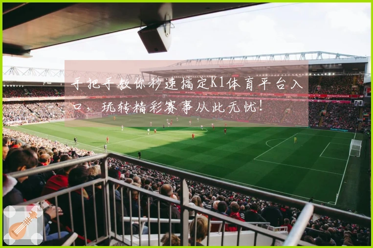 手把手教你秒速搞定K1体育平台入口，玩转精彩赛事从此无忧！