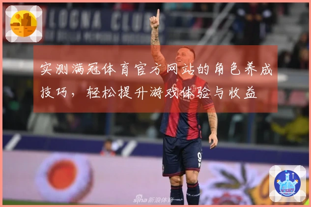 实测满冠体育官方网站的角色养成技巧，轻松提升游戏体验与收益