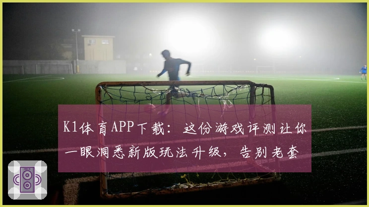 K1体育APP下载：这份游戏评测让你一眼洞悉新版玩法升级，告别老套路！